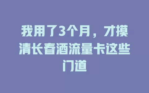 我用了3个月,才摸清长春酒流量卡这些门道