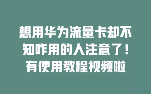 想用华为流量卡却不知咋用的人注意了！有使用教程视频啦