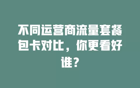 不同运营商流量套餐包卡对比，你更看好谁？