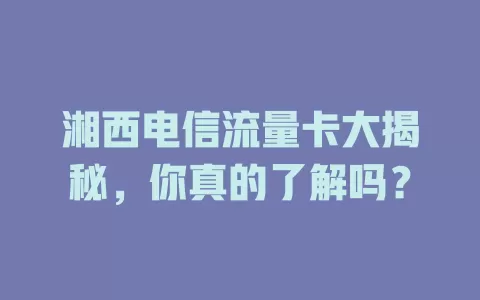 湘西电信流量卡大揭秘，你真的了解吗？