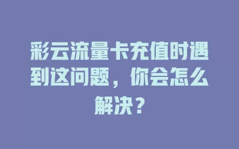 彩云流量卡充值时遇到这问题，你会怎么解决？