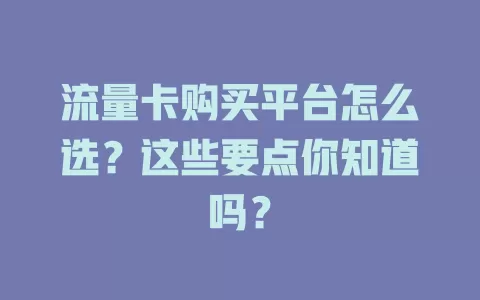 流量卡购买平台怎么选？这些要点你知道吗？
