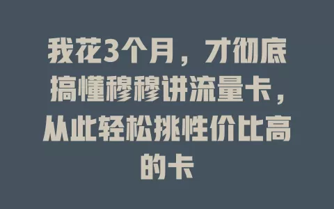 我花3个月，才彻底搞懂穆穆讲流量卡，从此轻松挑性价比高的卡