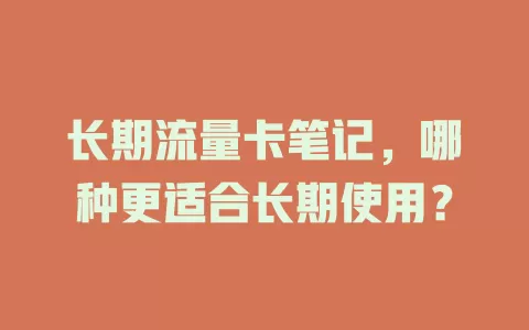 长期流量卡笔记，哪种更适合长期使用？