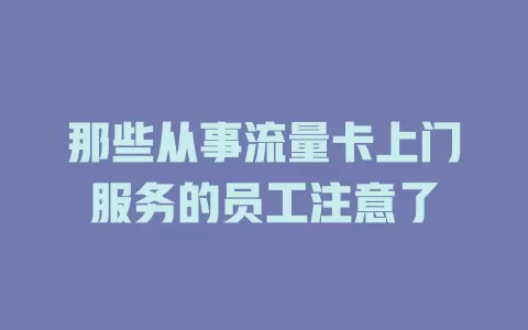 那些从事流量卡上门服务的员工注意了