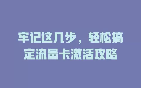 牢记这几步，轻松搞定流量卡激活攻略
