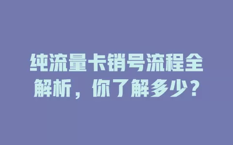 纯流量卡销号流程全解析，你了解多少？
