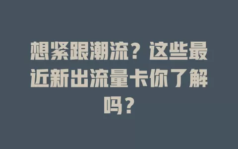 想紧跟潮流？这些最近新出流量卡你了解吗？