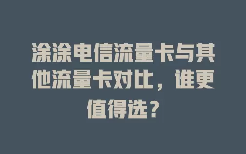 涂涂电信流量卡与其他流量卡对比，谁更值得选？