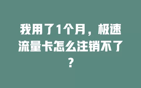 我用了1个月，极速流量卡怎么注销不了？