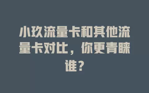 小玖流量卡和其他流量卡对比，你更青睐谁？