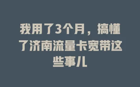 我用了3个月，搞懂了济南流量卡宽带这些事儿