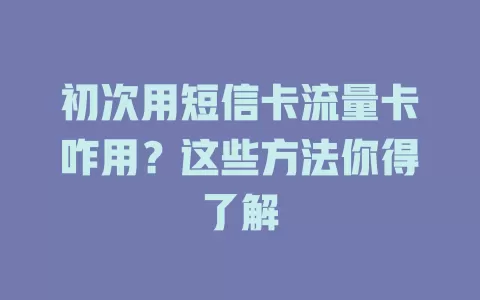 初次用短信卡流量卡咋用？这些方法你得了解