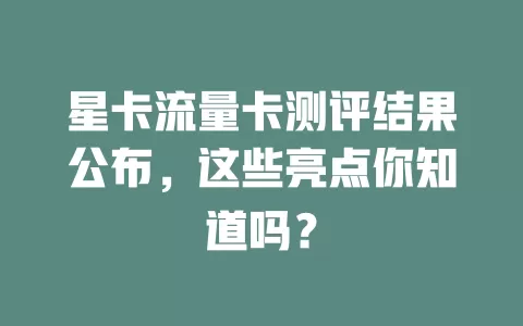 星卡流量卡测评结果公布，这些亮点你知道吗？