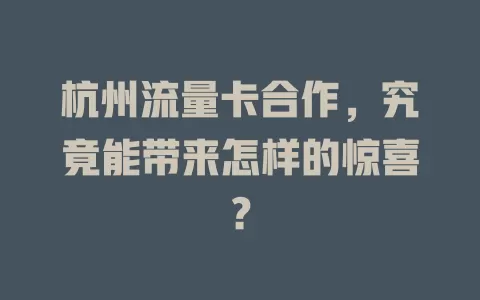 杭州流量卡合作，究竟能带来怎样的惊喜？