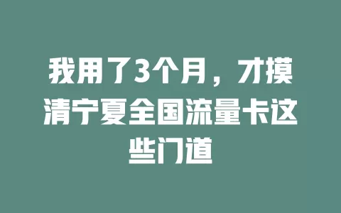 我用了3个月，才摸清宁夏全国流量卡这些门道