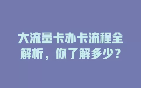 大流量卡办卡流程全解析，你了解多少？