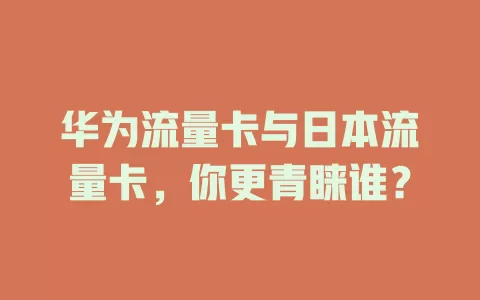 华为流量卡与日本流量卡，你更青睐谁？