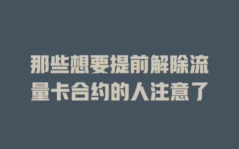 那些想要提前解除流量卡合约的人注意了