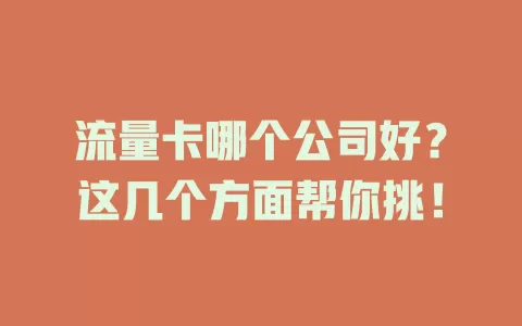 流量卡哪个公司好？这几个方面帮你挑！