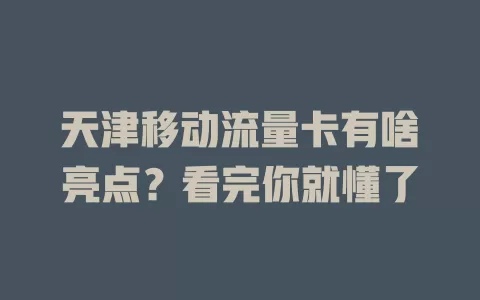 天津移动流量卡有啥亮点？看完你就懂了