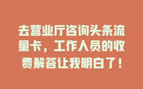 去营业厅咨询头条流量卡，工作人员的收费解答让我明白了！