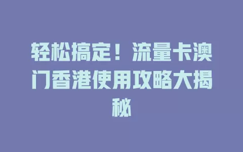轻松搞定！流量卡澳门香港使用攻略大揭秘