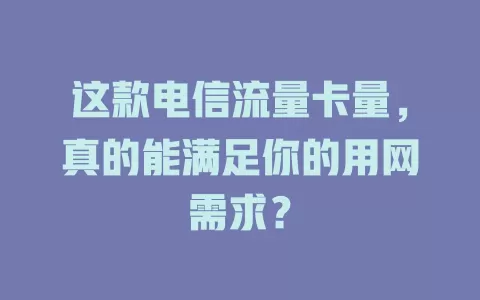这款电信流量卡量，真的能满足你的用网需求？