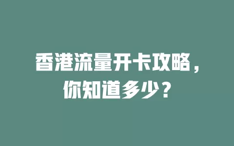 香港流量开卡攻略，你知道多少？