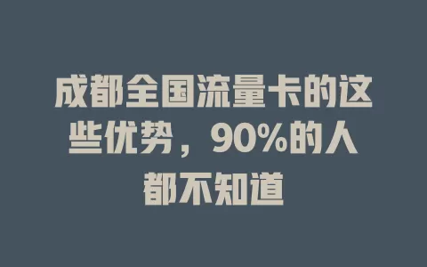 成都全国流量卡的这些优势，90%的人都不知道