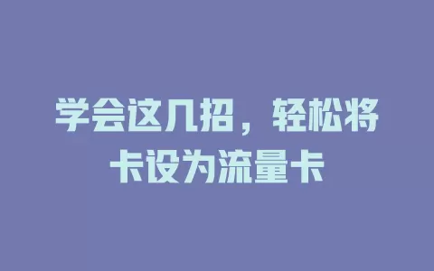 学会这几招，轻松将卡设为流量卡