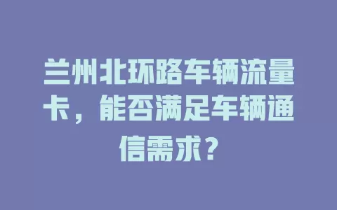 兰州北环路车辆流量卡，能否满足车辆通信需求？