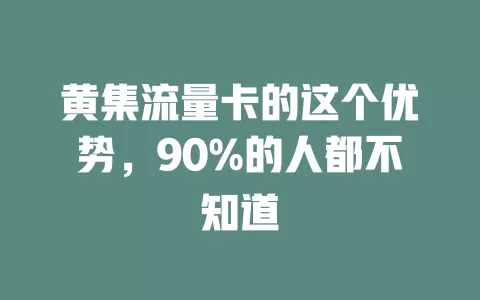 黄集流量卡的这个优势，90%的人都不知道