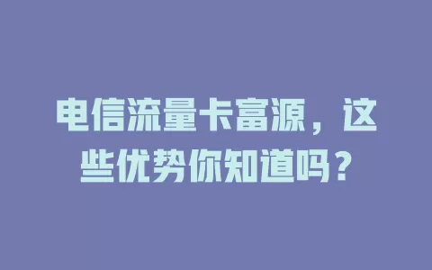 电信流量卡富源，这些优势你知道吗？