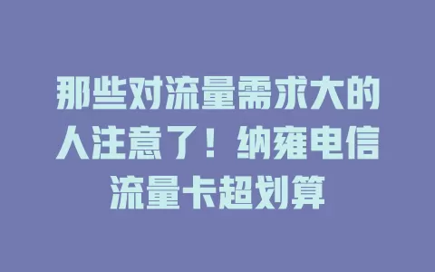 那些对流量需求大的人注意了！纳雍电信流量卡超划算