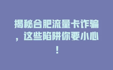 揭秘合肥流量卡诈骗，这些陷阱你要小心！