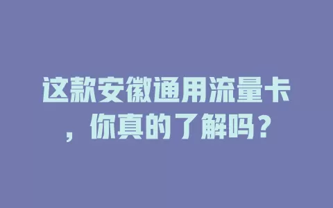 这款安徽通用流量卡，你真的了解吗？