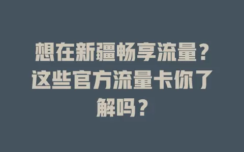 想在新疆畅享流量？这些官方流量卡你了解吗？