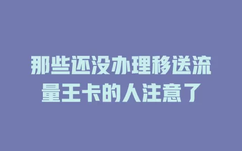 那些还没办理移送流量王卡的人注意了
