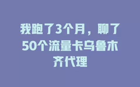我跑了3个月，聊了50个流量卡乌鲁木齐代理
