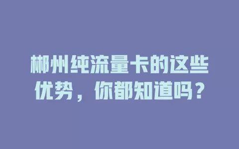 郴州纯流量卡的这些优势，你都知道吗？