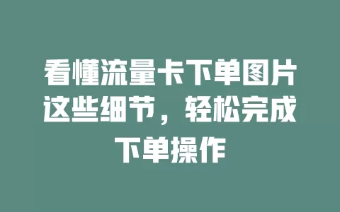 看懂流量卡下单图片这些细节，轻松完成下单操作