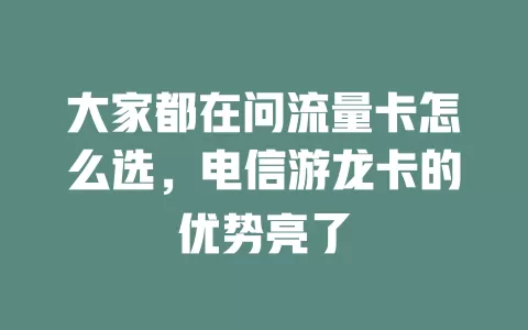 大家都在问流量卡怎么选，电信游龙卡的优势亮了