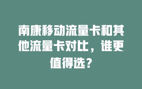 南康移动流量卡和其他流量卡对比，谁更值得选？