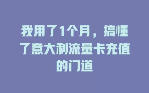 我用了1个月，搞懂了意大利流量卡充值的门道