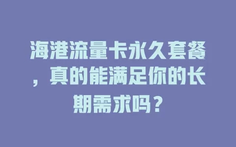 海港流量卡永久套餐，真的能满足你的长期需求吗？