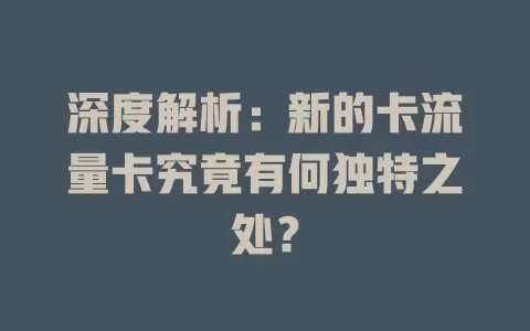深度解析：新的卡流量卡究竟有何独特之处？