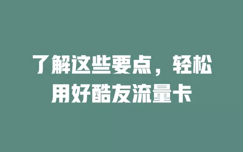 了解这些要点，轻松用好酷友流量卡