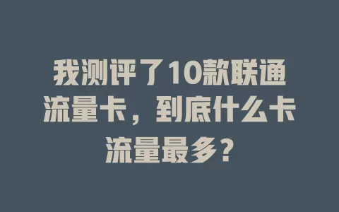 我测评了10款联通流量卡，到底什么卡流量最多？