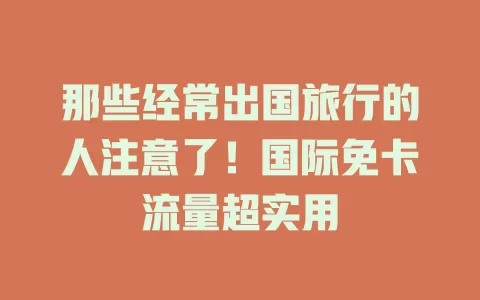 那些经常出国旅行的人注意了！国际免卡流量超实用